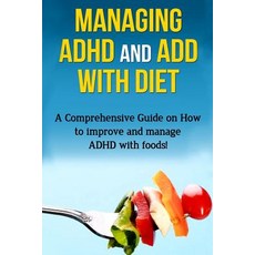Managing ADHD and Add with Diet: A Comprehensive Guide on How to Improve and Manage ADHD with Foods!, Createspace Independent Publishing Platform