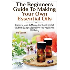 The Beginners Guide to Making Your Own Essential Oils: Complete Guide to Making Your Own Essential Oil..., Createspace Independent Publishing Platform