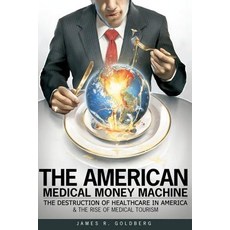 The American Medical Money Machine: The Destruction of Health Care in America and the Rise of Medical ..., Homunculus Press, New York, London