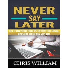 Never Say Later: How to Stop Putting Things Off Get Rid of Time-Sucking Distraction and Get More Stuf..., Createspace Independent Publishing Platform
