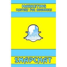 Snapchat: Marketing Mastery for Beginners: (Strategies for Business Social Media Snapchat Guide), Createspace Independent Publishing Platform