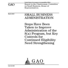Small Business Administration: Steps Have Been Taken to Improve Administration of the 8(a) Program Bu..., Createspace Independent Publishing Platform