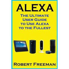 Alexa: The Ultimate User Guide to Use Alexa to the Fullest (Amazon Echo Amazon Echo Dot Amazon Echo ..., Createspace Independent Publishing Platform