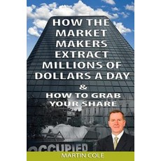 How the Market Makers Extract Millions of Dollars a Day and How to Grab Your Sha: The Market Makers Me..., Createspace Independent Publishing Platform