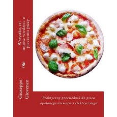 Wszystko Co Musisz Wiedziec O Pieczeniu Pizzy: Praktyczny Przewodnik Do Pieca Opalanego Drewnem I Ele..., Createspace Independent Publishing Platform