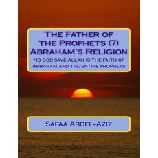 The Father of the Prophets (7) Abraham?s Religion: No God Save Allah Is the Faith of Abraham and the E..., Createspace Independent Publishing Platform