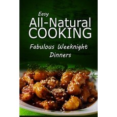 Easy All-Natural Cooking - Fabulous Weeknight Dinners: Easy Healthy Recipes Made with Natural Ingredie..., Createspace Independent Publishing Platform