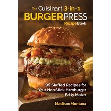 Our Cuisinart 3-In-1 Burger Press Cookbook: 99 Stuffed Recipes for Your Non Stick Hamburger Patty Make..., Createspace Independent Publishing Platform