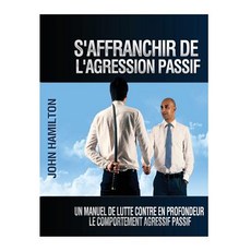 S'Affranchir de L'Agression Passif: Un Manuel de Lutte Contre En Profondeur Le Comportement Agressif P..., Createspace Independent Publishing Platform