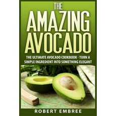 The Amazing Avocado: The Ultimate Avocado Cookbook - Turn a Simple Ingredient Into Something Elegant, Createspace Independent Publishing Platform