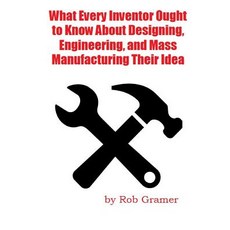 What Every Inventor Ought to Know about Designing Engineering and Mass Manufacturing Their Idea: Wha..., Createspace Independent Publishing Platform