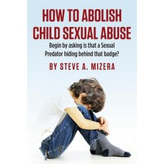 How to Abolish Child Sexual Abuse: Begin by Asking Is That a Sexual Predator Hiding Behind That Badge?, Createspace Independent Publishing Platform