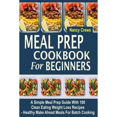 Meal Prep Cookbook for Beginners: A Simple Meal Prep Guide with 100 Clean Eating Weight Loss Recipes -..., Createspace Independent Publishing Platform