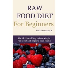 Raw Food Diet for Beginners: The All Natural Way to Lose Weight Feel Great & Improve Your Health, Createspace Independent Publishing Platform