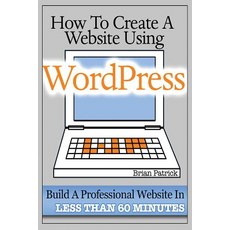How to Create a Website Using Wordpress: The Beginner's Blueprint for Building a Professional Website ..., Createspace Independent Publishing Platform