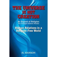 The Universe Is Not Creation: An Expose of Religion the Intelligent Believer Paradox Human Relations i..., Xlibris Corporation