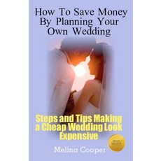 How to Save Money by Planning Your Own Wedding: Steps and Tips Making a Cheap Wedding Look Expensive! ..., Createspace Independent Publishing Platform