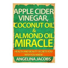 Apple Cider Vinegar Coconut Oil & Almond Oil Miracle: Health and Beauty Secrets You Wish You Knew, Createspace Independent Publishing Platform