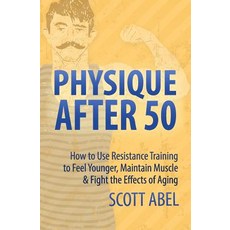 Physique After 50: How to Use Resistance Training to Feel Great Maintain Muscle & Fight the Effects o..., Createspace Independent Publishing Platform