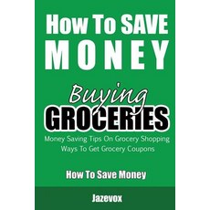 How to Save Money Buying Groceries: Money Saving Tips on Grocery Shopping Ways to Get Grocery Coupons..., Createspace Independent Publishing Platform