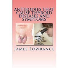 Antibodies That Cause Thyroid Diseases and Symptoms: Immune Cells Causing Hypothyroidism & Hyperthyroi..., Createspace Independent Publishing Platform