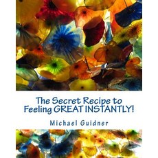 The Secret Recipe to Feeling Great Instantly!: How I Found All the Ingredients To: Forgive the Past L..., Createspace Independent Publishing Platform