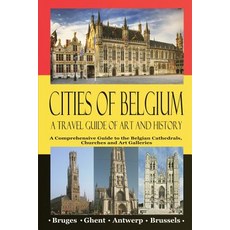 Cities of Belgium - A Travel Guide of Art and History: A Comprehensive Guide to the Belgian Cathedrals..., Createspace Independent Publishing Platform