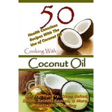 Cooking with Coconut Oil - 50 Health Conscious Recipes with the Use of Coconut Oil - Stir Fry Pan Fry..., Createspace Independent Publishing Platform