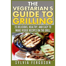 The Vegetarian's Guide to Grilling: 25 Delicious Healthy and Easy to Make Veggie Recipes on the Gril..., Createspace Independent Publishing Platform