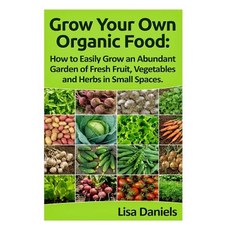 Grow Your Own Organic Food: How to Easily Grow an Abundant Garden of Fresh Fruit Vegetables and Herbs..., Createspace Independent Publishing Platform
