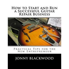 How to Start and Run a Successful Guitar Repair Business: Practical Tips for the New Entrepreneur, Createspace Independent Publishing Platform