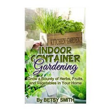 Indoor Container Gardening: Grow a Bounty of Herbs Fruits and Vegetables in Your Home Paperback, Createspace Independent Publishing Platform