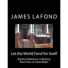 Let the World Fend for Itself: Big Ron's Baltimore: A Working Man's View of Urban Blight Paperback, Createspace Independent Publishing Platform
