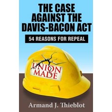 The Case Against the Davis-Bacon ACT: Fifty-Four Reasons for Repeal Hardcover, Routledge
