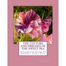 The Culture and Diseases of the Sweet Pea: A Complete Guide to Growing Sweet Peas Paperback, Createspace Independent Publishing Platform