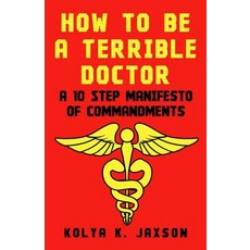 How to Be a Terrible Doctor: A 10 Step Manifesto of Commandments Paperback, Createspace Independent Publishing Platform