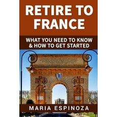 Retire to France: What You Need to Know & How to Get Started Paperback, Createspace Independent Publishing Platform