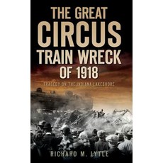 The Great Circus Train Wreck of 1918: Tragedy Along the Indiana Lakeshore Hardcover, History Press Library Editions