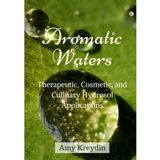 Aromatic Waters: Therapeutic Cosmetic and Culinary Hydrosol Applications Paperback, Createspace Independent Publishing Platform