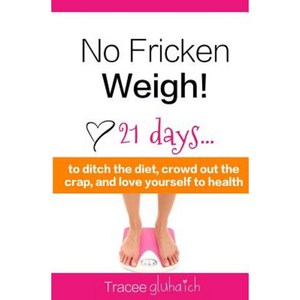 No Fricken Weigh!: 21 Days... to Ditch the Diet Crowd Out the Crap and Love Yourself to Health! Paperback, Createspace Independent Publishing Platform