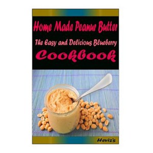 Home Made Peanur Butter: Delicious and Healthy Recipes You Can Quickly & Easily Cook Paperback, Createspace Independent Publishing Platform