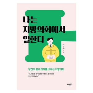 나는 지방의회에서 일한다 : 당신의 삶과 미래를 바꾸는 지방의회, 에이원북스, 이일우