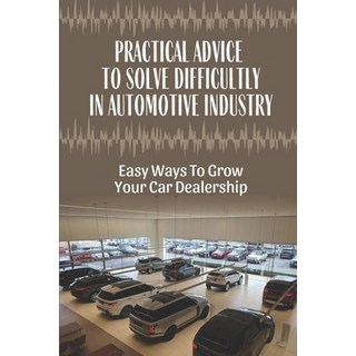 (英文圖書) Practical Advice To Solve Difficultly In Automotive Industry: Easy Ways To Grow Your Car Deal... 平裝版, Independently Published, 英文