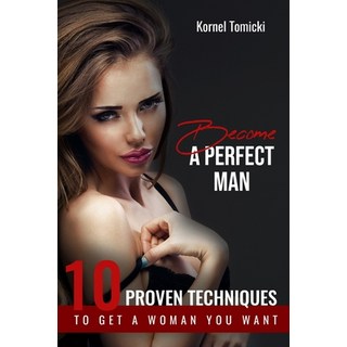 Become a Perfect Man: 10 Proven Techniques to Get a Woman You Want and Build Magic Relationship with... 平裝版, Independently Published, 英文