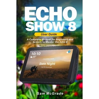 Echo Show 8 User Guide: A Complete Manual for Beginners and Seniors to Master the Echo 8 平裝版, Independently Published, 英文