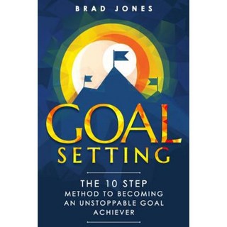 Goal Setting: The 10 Step Method to Becoming an Unstoppable Goal Achiever Paperback, Createspace Independent Publishing Platform