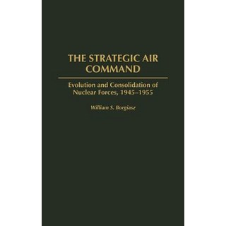 The Strategic Air Command: Evolution and Consolidation of Nuclear Forces 1945-1955 Hardcover, Praeger Publishers