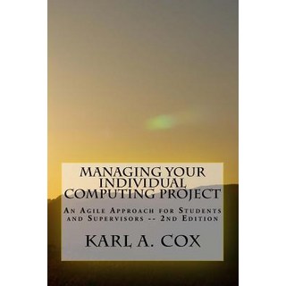 Managing Your Individual Computing Project 2nd Edition: An Agile Approach for Students and Supervisors, Createspace Independent Publishing Platform