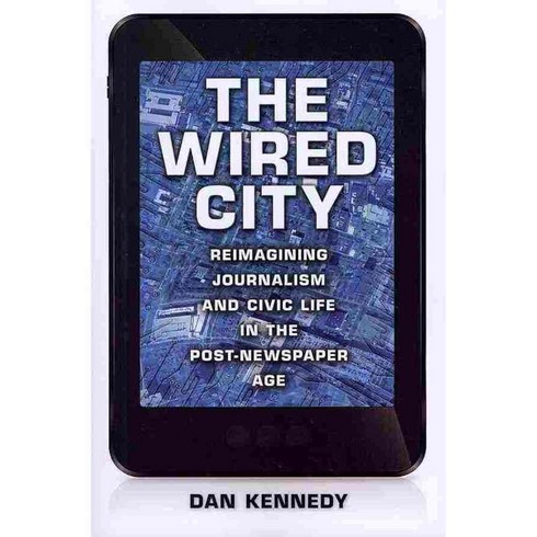 The Wired City: Reimagining Journalism and Civic Life in the Post-Newspaper Age, Univ of Massachusetts Pr