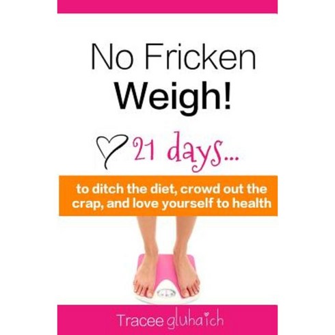 No Fricken Weigh!: 21 Days... to Ditch the Diet Crowd Out the Crap and Love Yourself to Health! Paperback, Createspace Independent Publishing Platform